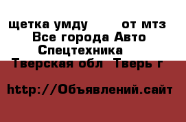 щетка умду-80.82 от мтз  - Все города Авто » Спецтехника   . Тверская обл.,Тверь г.